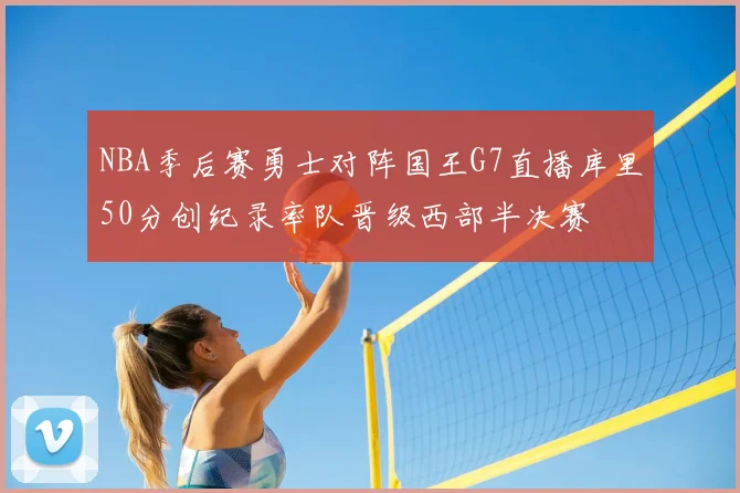 NBA季后赛勇士对阵国王G7直播库里50分创纪录率队晋级西部半决赛