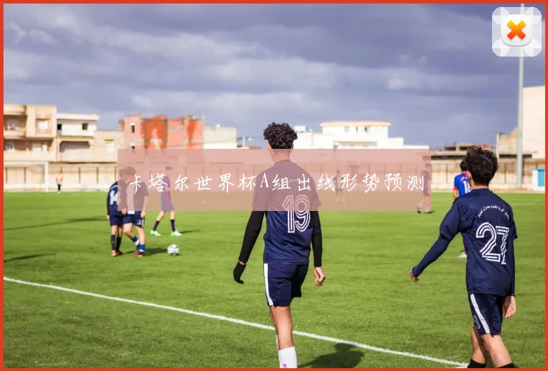 卡塔尔世界杯A组出线形势预测