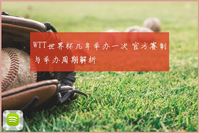 WTT世界杯几年举办一次 官方赛制与举办周期解析