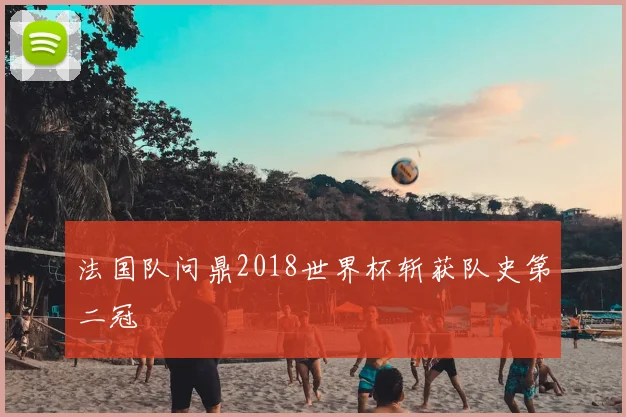 法国队问鼎2018世界杯斩获队史第二冠