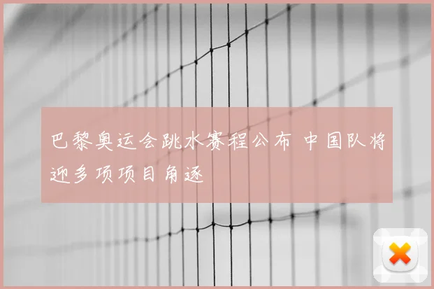 巴黎奥运会跳水赛程公布 中国队将迎多项项目角逐