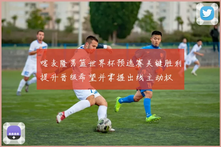 喀麦隆男篮世界杯预选赛关键胜利提升晋级希望并掌握出线主动权