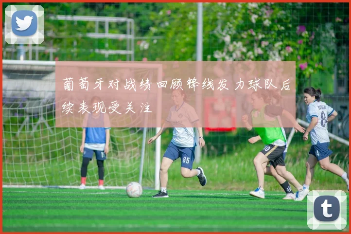 葡萄牙对战绩回顾锋线发力球队后续表现受关注