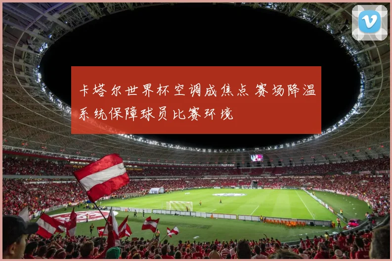 卡塔尔世界杯空调成焦点 赛场降温系统保障球员比赛环境