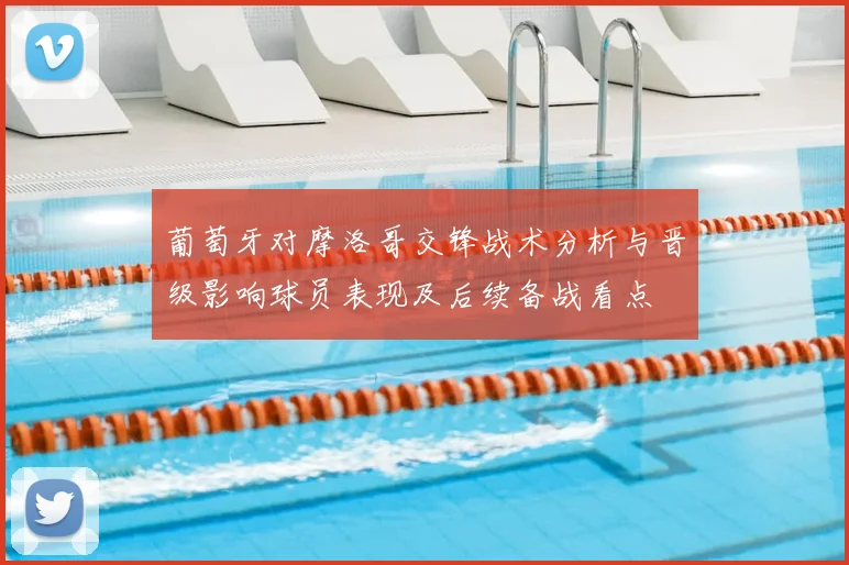 葡萄牙对摩洛哥交锋战术分析与晋级影响球员表现及后续备战看点