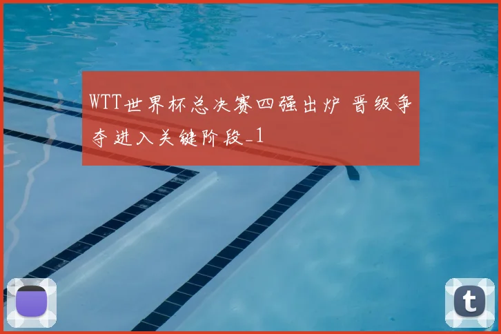 WTT世界杯总决赛四强出炉 晋级争夺进入关键阶段_1