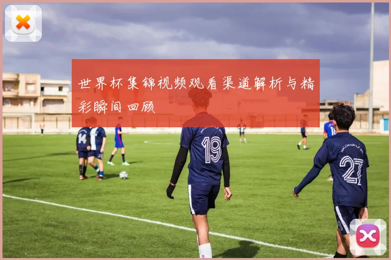 世界杯集锦视频观看渠道解析与精彩瞬间回顾