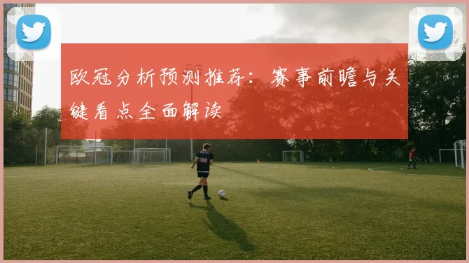 欧冠分析预测推荐:赛事前瞻与关键看点全面解读