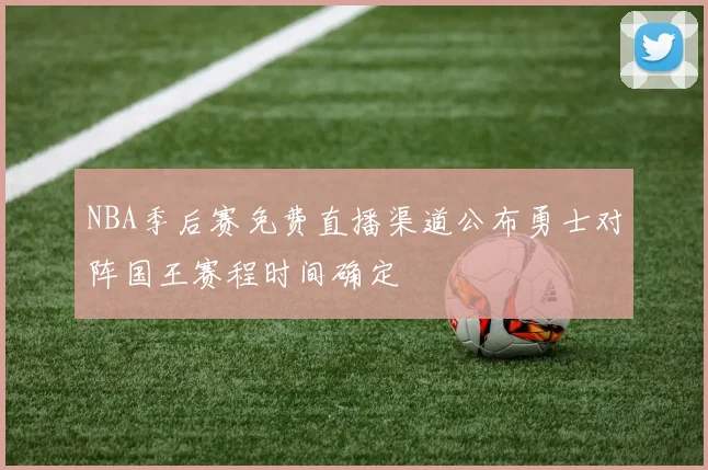 NBA季后赛免费直播渠道公布勇士对阵国王赛程时间确定