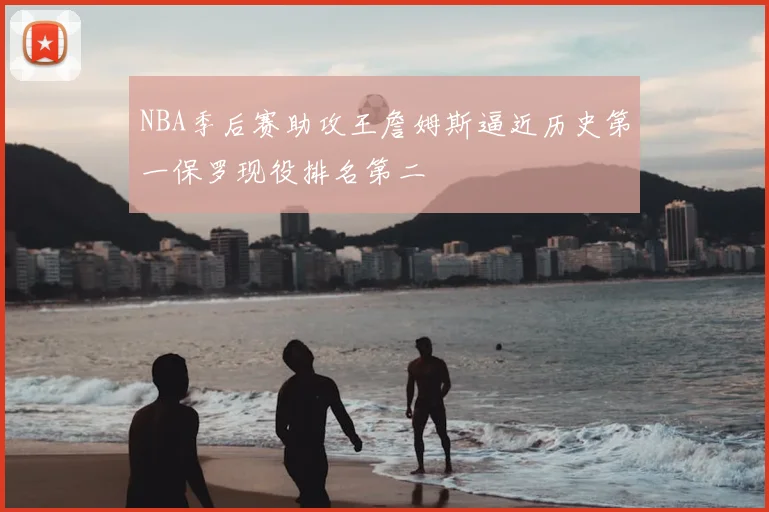 NBA季后赛助攻王詹姆斯逼近历史第一保罗现役排名第二
