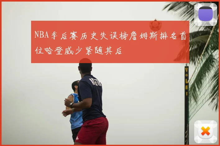 NBA季后赛历史失误榜詹姆斯排名首位哈登威少紧随其后