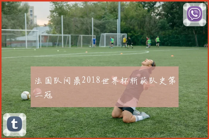 法国队问鼎2018世界杯斩获队史第二冠