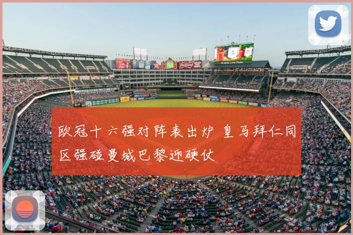 欧冠十六强对阵表出炉 皇马拜仁同区强碰曼城巴黎迎硬仗
