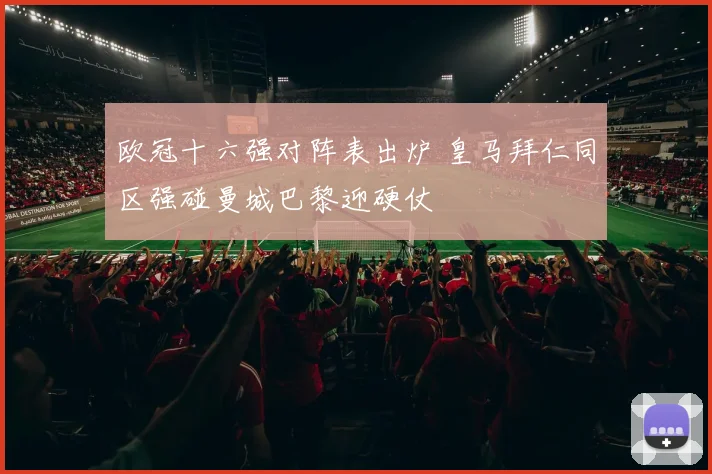 欧冠十六强对阵表出炉 皇马拜仁同区强碰曼城巴黎迎硬仗