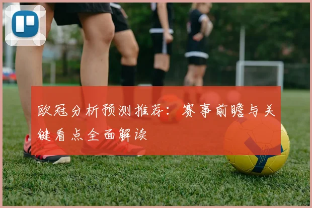 欧冠分析预测推荐:赛事前瞻与关键看点全面解读