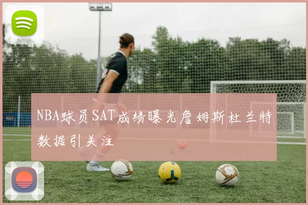 NBA球员SAT成绩曝光詹姆斯杜兰特数据引关注
