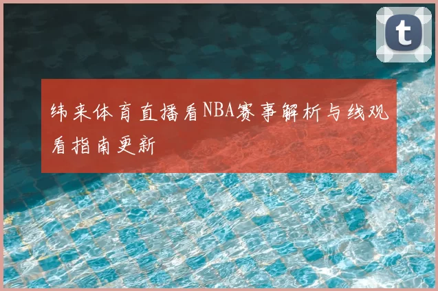 纬来体育直播看NBA赛事解析与线观看指南更新