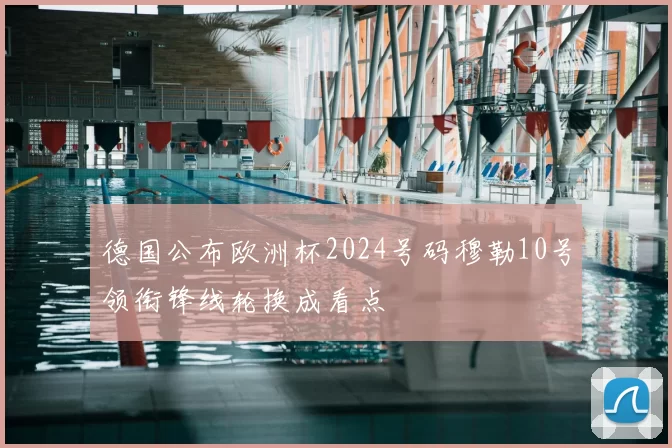 德国公布欧洲杯2024号码穆勒10号领衔锋线轮换成看点