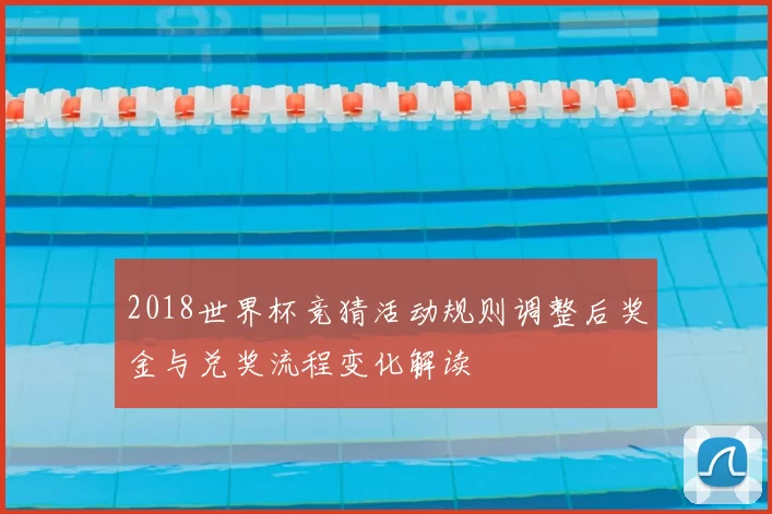 2018世界杯竞猜活动规则调整后奖金与兑奖流程变化解读