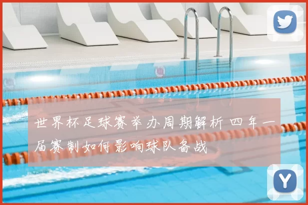 世界杯足球赛举办周期解析 四年一届赛制如何影响球队备战