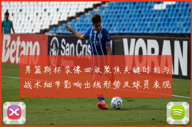 男篮斯杯录像回放聚焦关键时刻与战术细节影响出线形势及球员表现研判