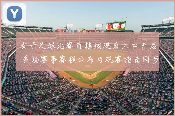 女子足球比赛直播线观看入口开启 多场赛事赛程公布与观赛指南同步更新