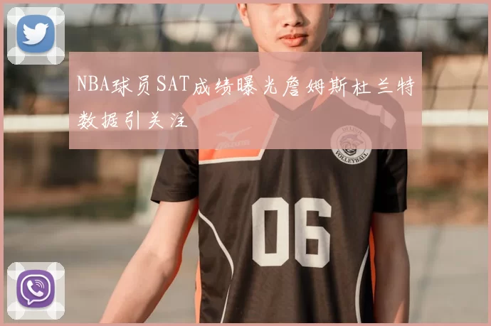 NBA球员SAT成绩曝光詹姆斯杜兰特数据引关注