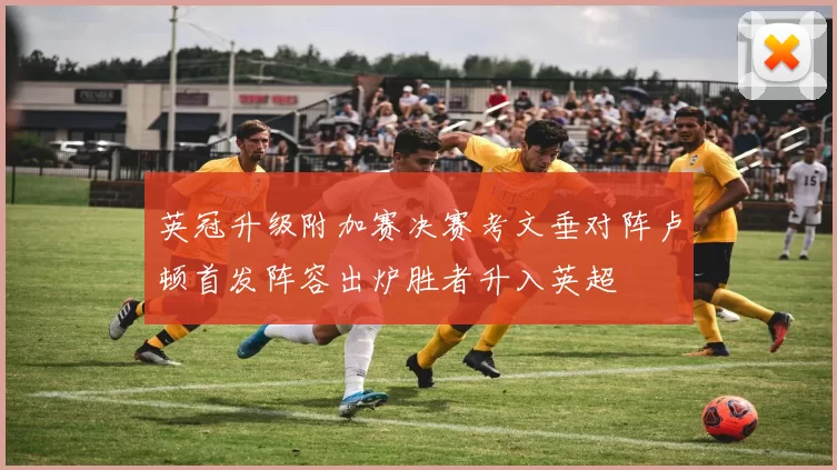 英冠升级附加赛决赛考文垂对阵卢顿首发阵容出炉胜者升入英超