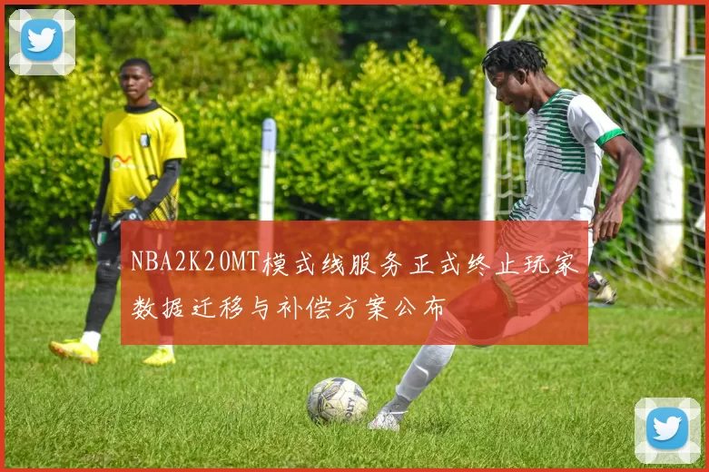 NBA2K20MT模式线服务正式终止玩家数据迁移与补偿方案公布