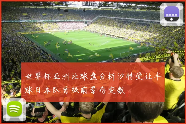 世界杯亚洲让球盘分析沙特受让半球日本队晋级前景存变数