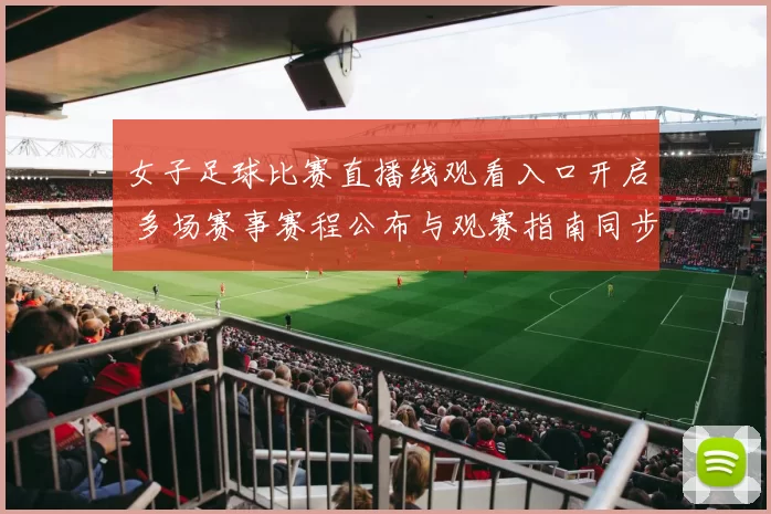 女子足球比赛直播线观看入口开启 多场赛事赛程公布与观赛指南同步更新