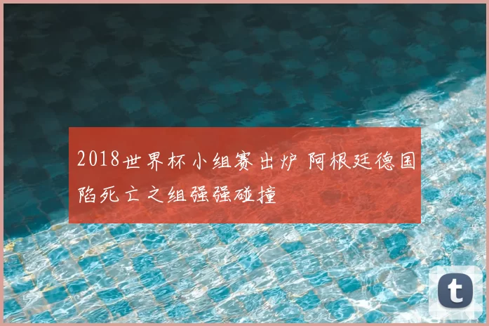 2018世界杯小组赛出炉 阿根廷德国陷死亡之组强强碰撞