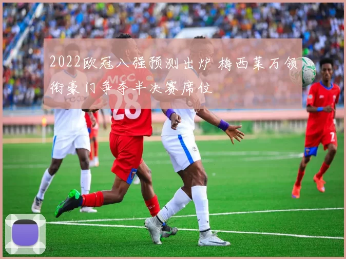 2022欧冠八强预测出炉 梅西莱万领衔豪门争夺半决赛席位