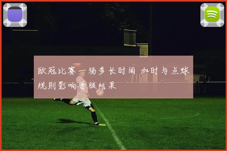 欧冠比赛一场多长时间 加时与点球规则影响晋级结果