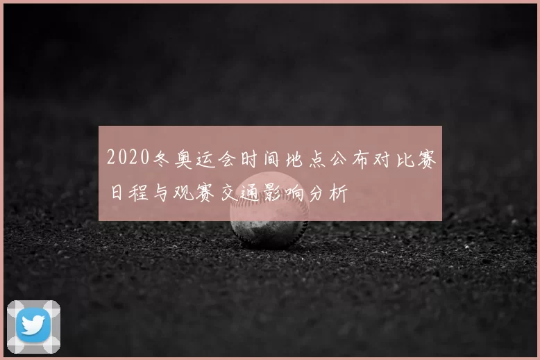 2020冬奥运会时间地点公布对比赛日程与观赛交通影响分析