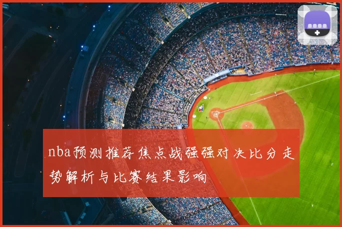 nba预测推荐焦点战强强对决比分走势解析与比赛结果影响