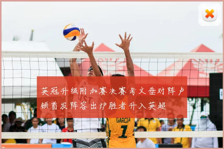 英冠升级附加赛决赛考文垂对阵卢顿首发阵容出炉胜者升入英超