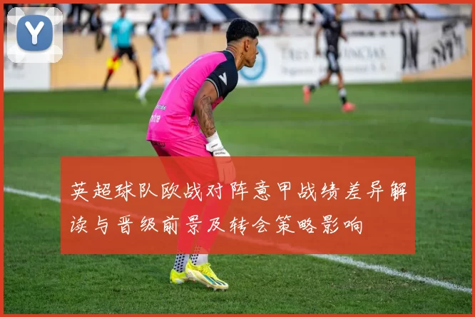 英超球队欧战对阵意甲战绩差异解读与晋级前景及转会策略影响