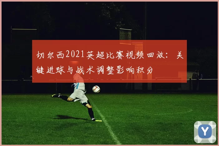 切尔西2021英超比赛视频回放：关键进球与战术调整影响积分