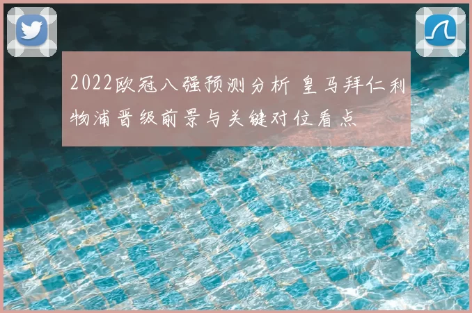 2022欧冠八强预测分析 皇马拜仁利物浦晋级前景与关键对位看点