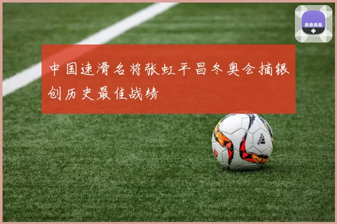 中国速滑名将张虹平昌冬奥会摘银创历史最佳战绩