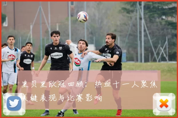 里贝里欧冠回顾：热血十一人聚焦关键表现与比赛影响