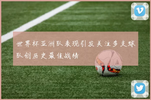 世界杯亚洲队表现引发关注多支球队创历史最佳战绩