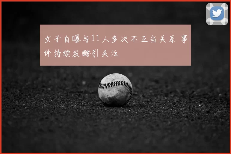 女子自曝与11人多次不正当关系 事件持续发酵引关注