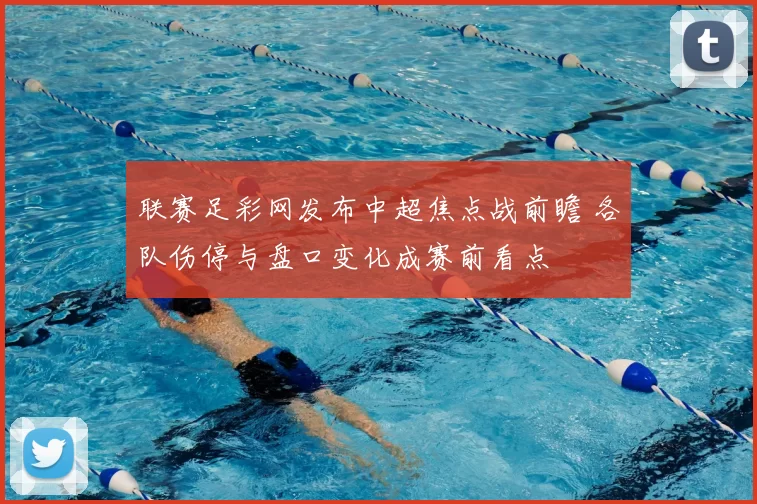 联赛足彩网发布中超焦点战前瞻 各队伤停与盘口变化成赛前看点