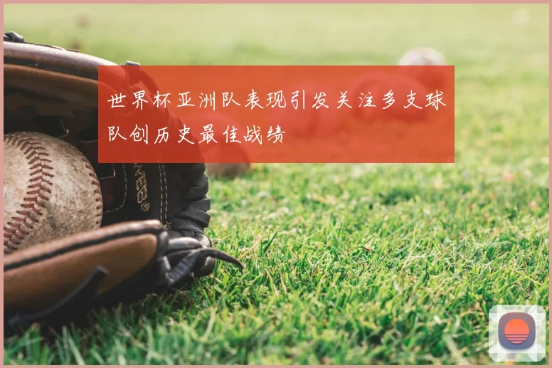 世界杯亚洲队表现引发关注多支球队创历史最佳战绩