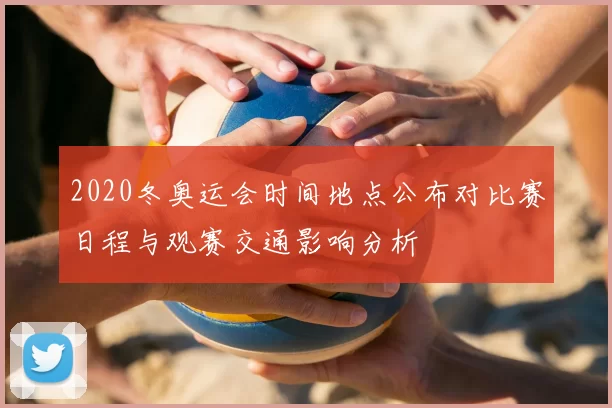 2020冬奥运会时间地点公布对比赛日程与观赛交通影响分析
