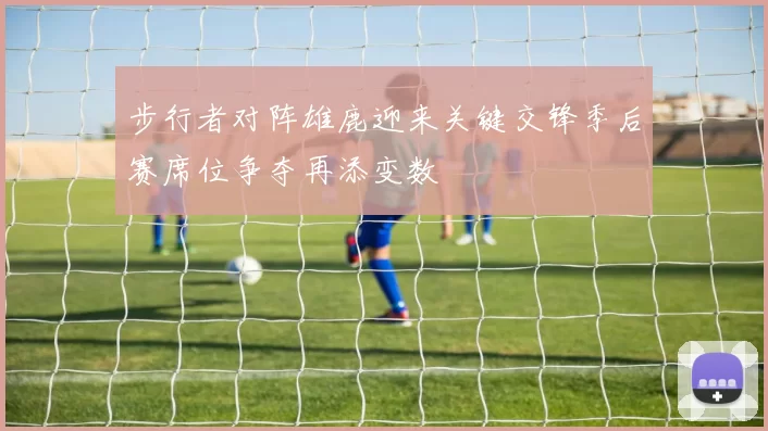 步行者对阵雄鹿迎来关键交锋季后赛席位争夺再添变数