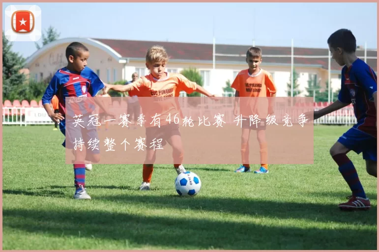 英冠一赛季有46轮比赛 升降级竞争持续整个赛程