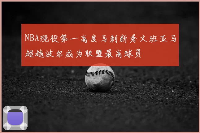NBA现役第一高度马刺新秀文班亚马超越波尔成为联盟最高球员